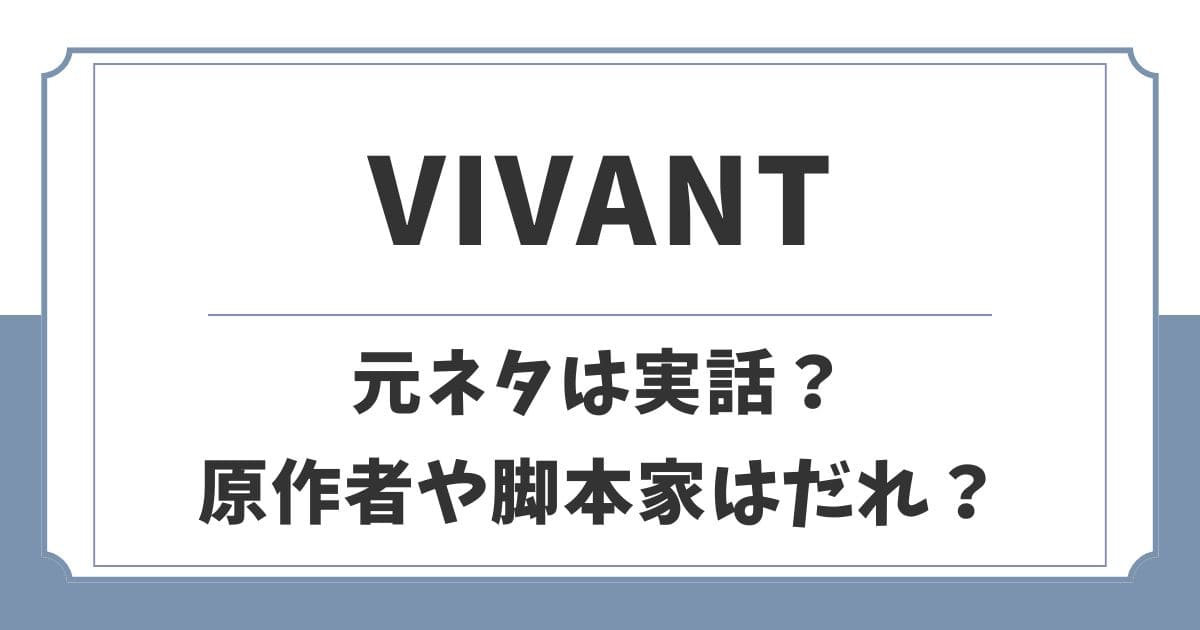 VIVANTの元ネタは実話？原作者や脚本家は誰なのか解説