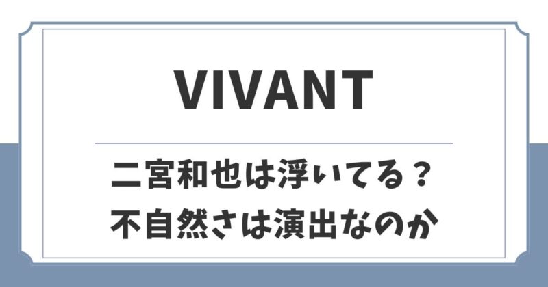 VIVANTで二宮和也が浮いている理由はなぜ？不自然さは演出？