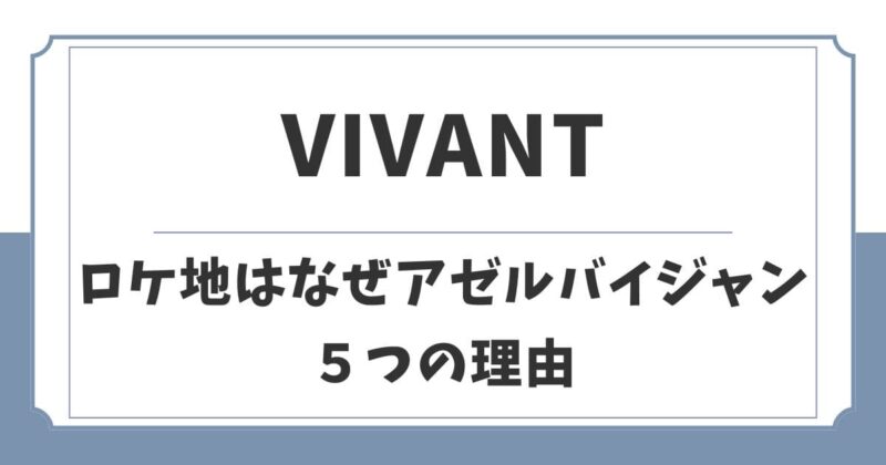VIVANT2のロケ地はなぜアゼルバイジャン？5つの理由を考察