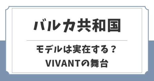 【VIVANT】バルカ共和国は実在する？舞台のモデルや言葉は何語？
