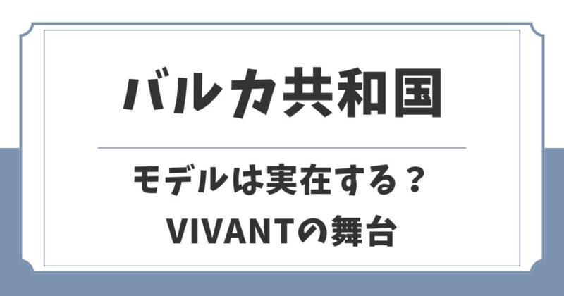 【VIVANT】バルカ共和国は実在する？舞台のモデルや言葉は何語？