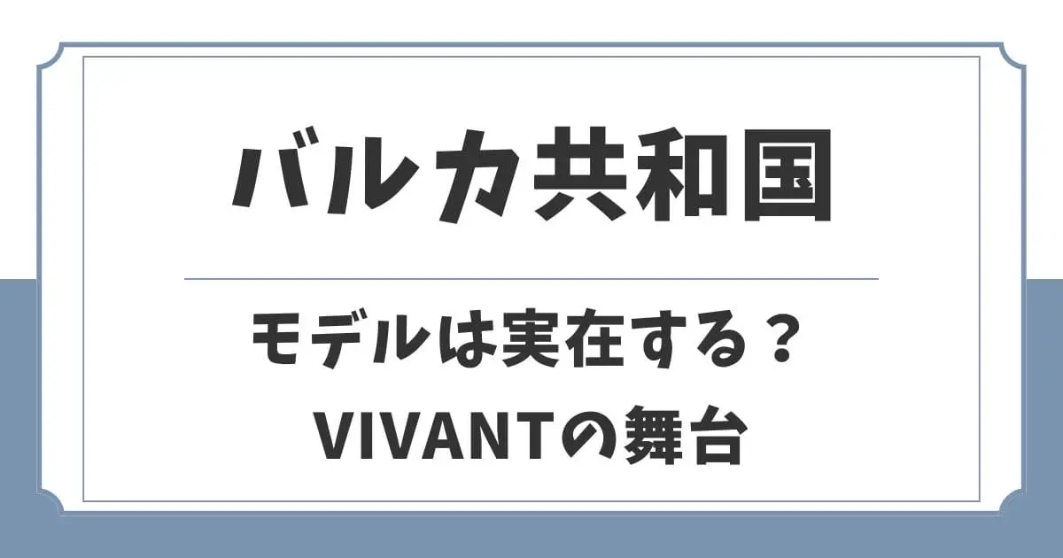 【VIVANT】バルカ共和国は実在する？舞台のモデルや言葉は何語？
