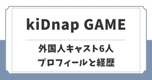 【kiDnap GAME】外国人キャスト6名のプロフィールと経歴を紹介