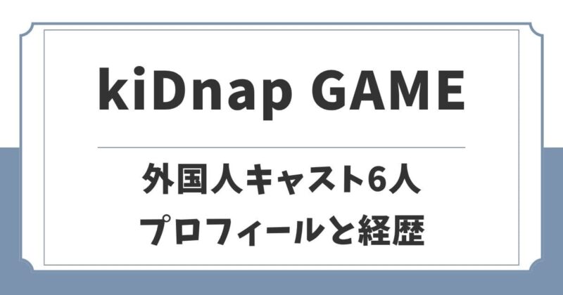 【kiDnap GAME】外国人キャスト6名のプロフィールと経歴を紹介