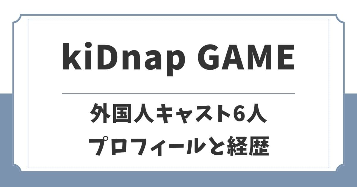 【kiDnap GAME】外国人キャスト6名のプロフィールと経歴を紹介