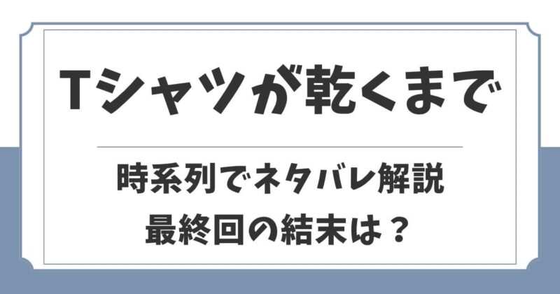 Tシャツが乾くまで時系列でネタバレ解説！生い立ちや最終回の結末