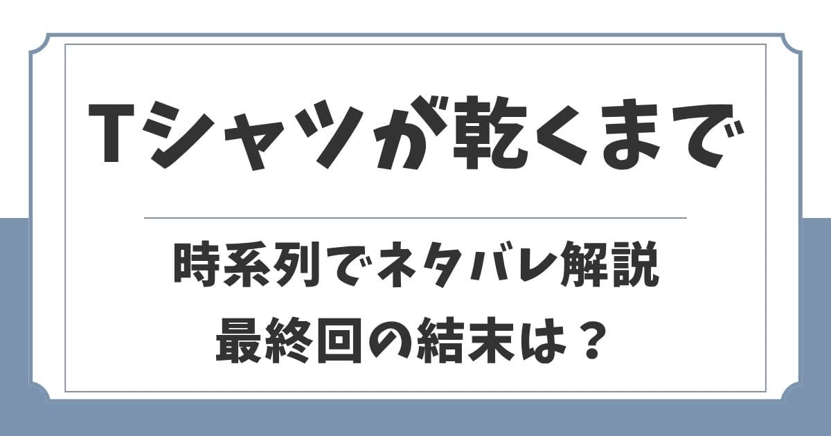 Tシャツが乾くまで時系列でネタバレ解説!生い立ちや最終回の結末